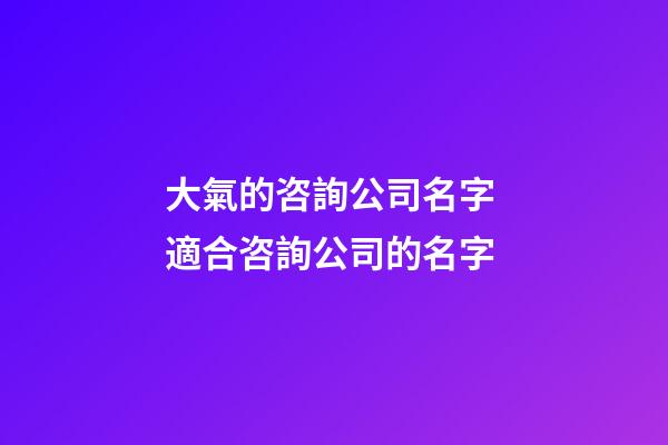 大氣的咨詢公司名字 適合咨詢公司的名字